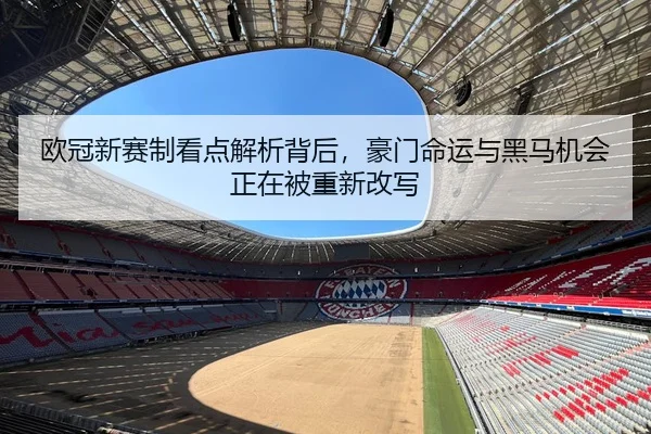 欧冠新赛制看点解析背后，豪门命运与黑马机会正在被重新改写